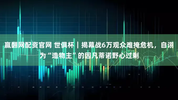 赢翻网配资官网 世俱杯｜揭幕战6万观众难掩危机，自诩为“造物主”的因凡蒂诺野心过剩