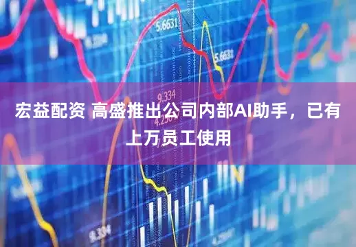 宏益配资 高盛推出公司内部AI助手，已有上万员工使用