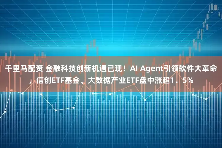千里马配资 金融科技创新机遇已现！AI Agent引领软件大革命，信创ETF基金、大数据产业ETF盘中涨超1．5%
