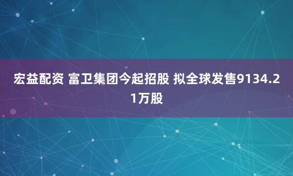 宏益配资 富卫集团今起招股 拟全球发售9134.21万股