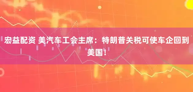 宏益配资 美汽车工会主席：特朗普关税可使车企回到美国！