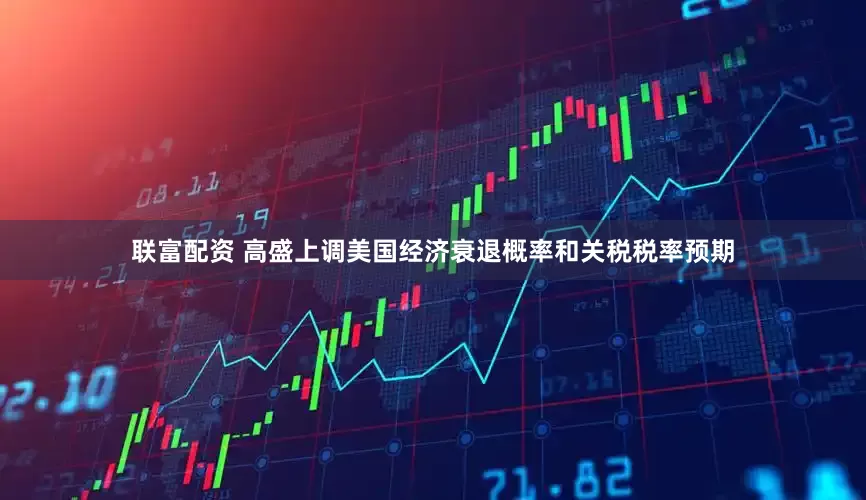 联富配资 高盛上调美国经济衰退概率和关税税率预期