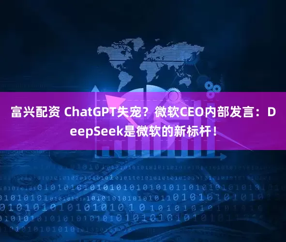 富兴配资 ChatGPT失宠？微软CEO内部发言：DeepSeek是微软的新标杆！