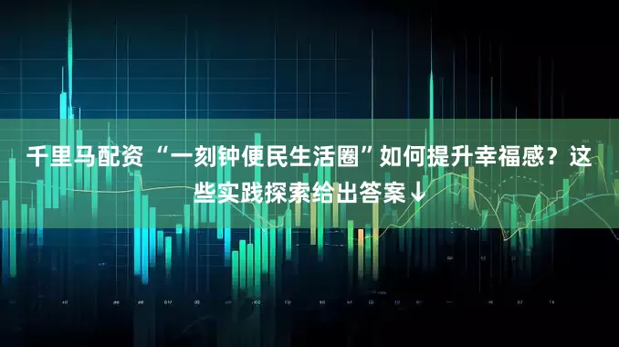 千里马配资 “一刻钟便民生活圈”如何提升幸福感？这些实践探索给出答案↓