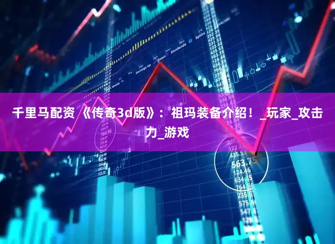 千里马配资 《传奇3d版》：祖玛装备介绍！_玩家_攻击力_游戏