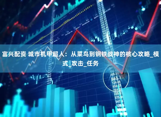 富兴配资 城市机甲超人：从菜鸟到钢铁战神的核心攻略_模式_攻击_任务