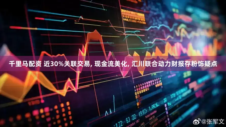 千里马配资 近30%关联交易, 现金流美化, 汇川联合动力财报存粉饰疑点
