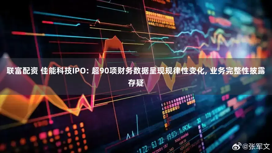 联富配资 佳能科技IPO: 超90项财务数据呈现规律性变化, 业务完整性披露存疑