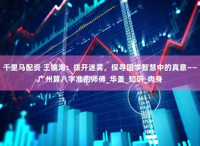 千里马配资 王镜海：拨开迷雾，探寻国学智慧中的真意——广州算八字准的师傅_华盖_知识_肉身