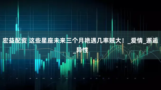 宏益配资 这些星座未来三个月艳遇几率贼大！_爱情_邂逅_异性