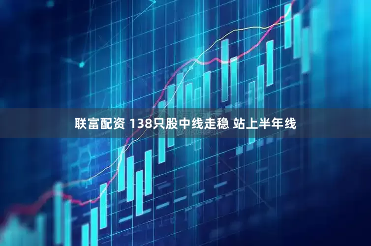 联富配资 138只股中线走稳 站上半年线