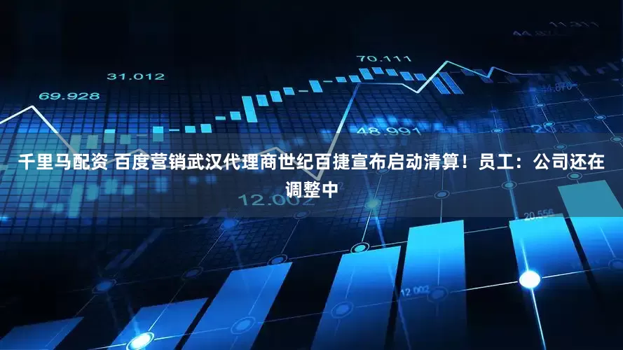 千里马配资 百度营销武汉代理商世纪百捷宣布启动清算！员工：公司还在调整中