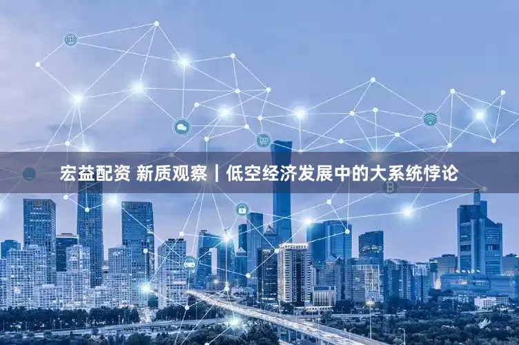 宏益配资 新质观察｜低空经济发展中的大系统悖论