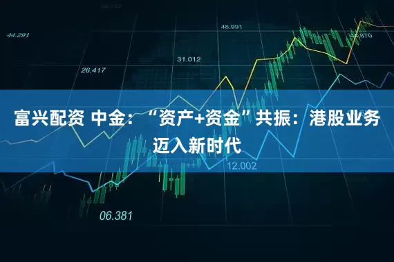 富兴配资 中金：“资产+资金”共振：港股业务迈入新时代