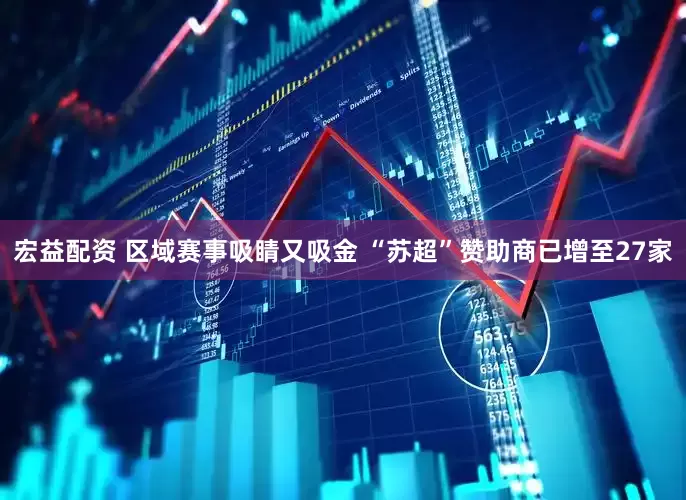 宏益配资 区域赛事吸睛又吸金 “苏超”赞助商已增至27家