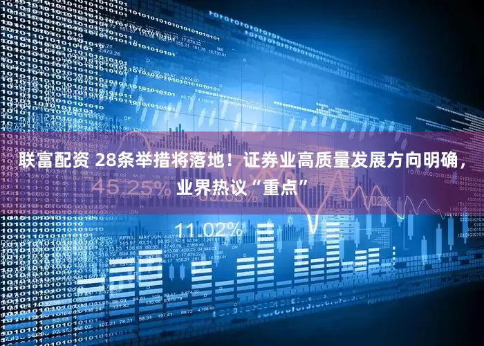 联富配资 28条举措将落地！证券业高质量发展方向明确，业界热议“重点”