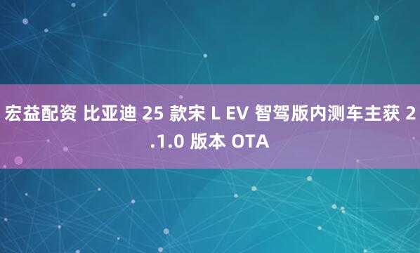 宏益配资 比亚迪 25 款宋 L EV 智驾版内测车主获 2.1.0 版本 OTA