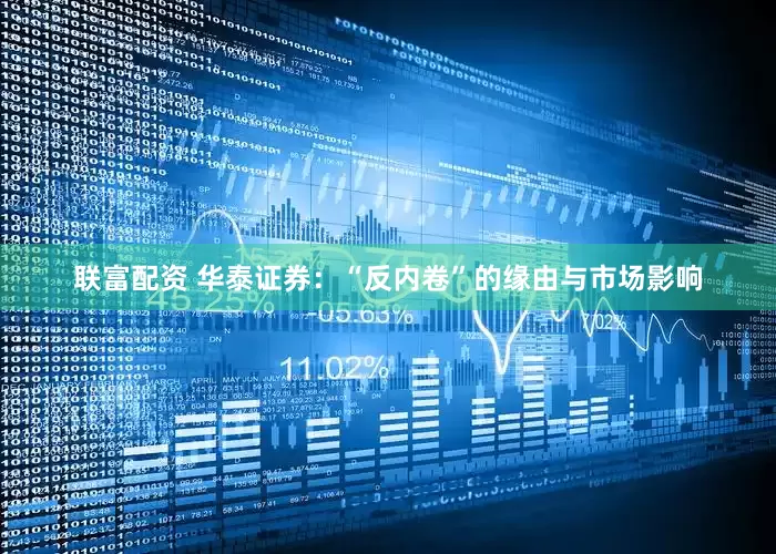 联富配资 华泰证券：“反内卷”的缘由与市场影响