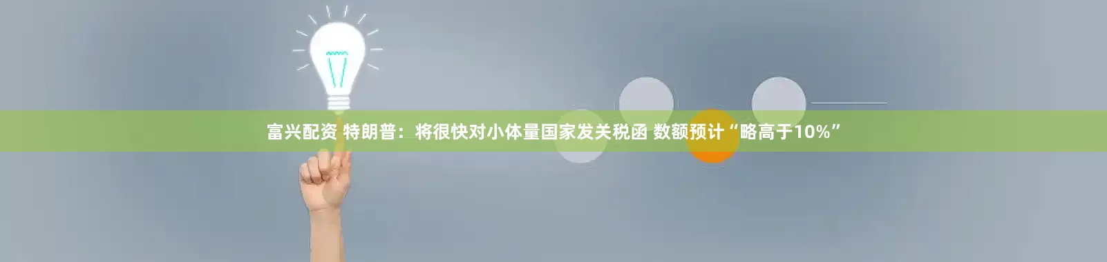 富兴配资 特朗普：将很快对小体量国家发关税函 数额预计“略高于10%”