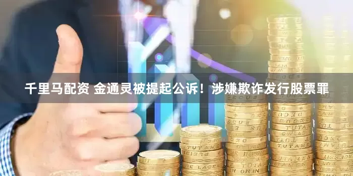 千里马配资 金通灵被提起公诉！涉嫌欺诈发行股票罪