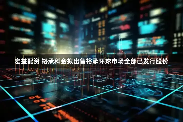 宏益配资 裕承科金拟出售裕承环球市场全部已发行股份