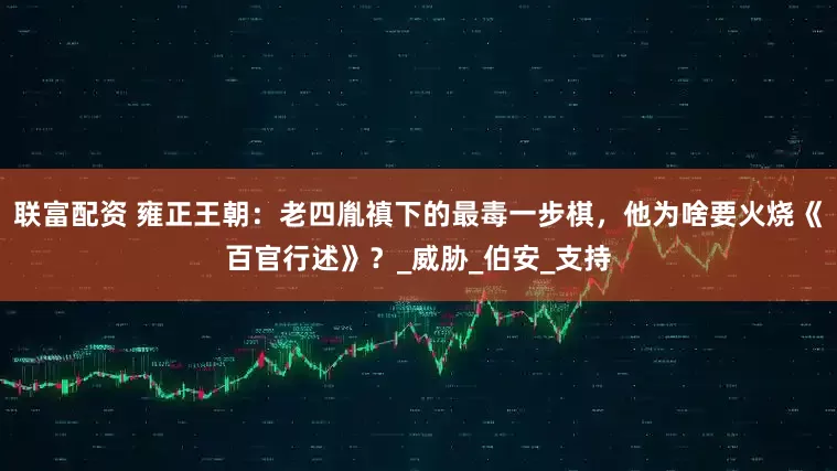联富配资 雍正王朝：老四胤禛下的最毒一步棋，他为啥要火烧《百官行述》？_威胁_伯安_支持