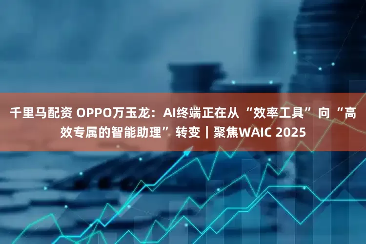 千里马配资 OPPO万玉龙：AI终端正在从 “效率工具” 向 “高效专属的智能助理” 转变｜聚焦WAIC 2025