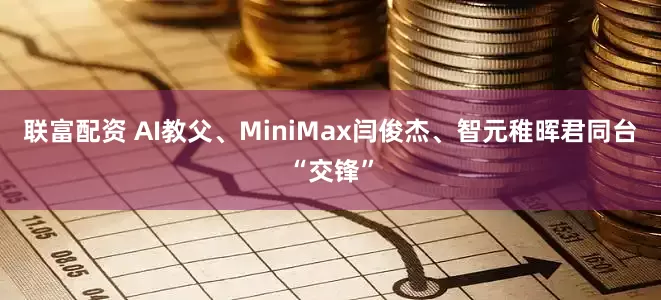 联富配资 AI教父、MiniMax闫俊杰、智元稚晖君同台“交锋”