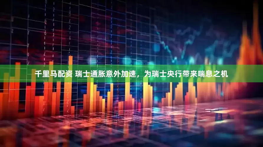 千里马配资 瑞士通胀意外加速，为瑞士央行带来喘息之机