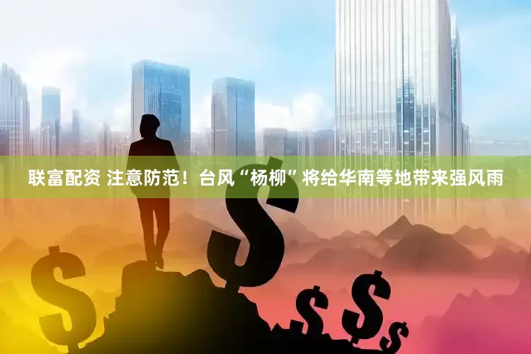 联富配资 注意防范！台风“杨柳”将给华南等地带来强风雨