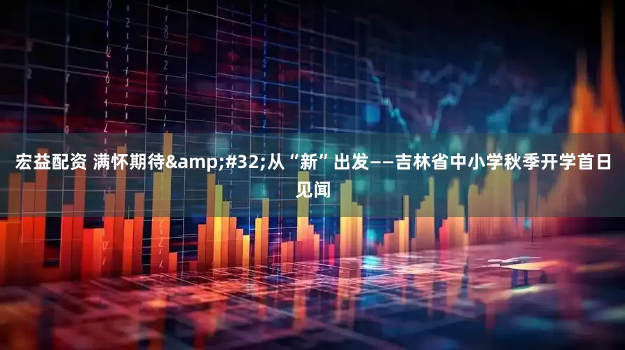 宏益配资 满怀期待&#32;从“新”出发——吉林省中小学秋季开学首日见闻