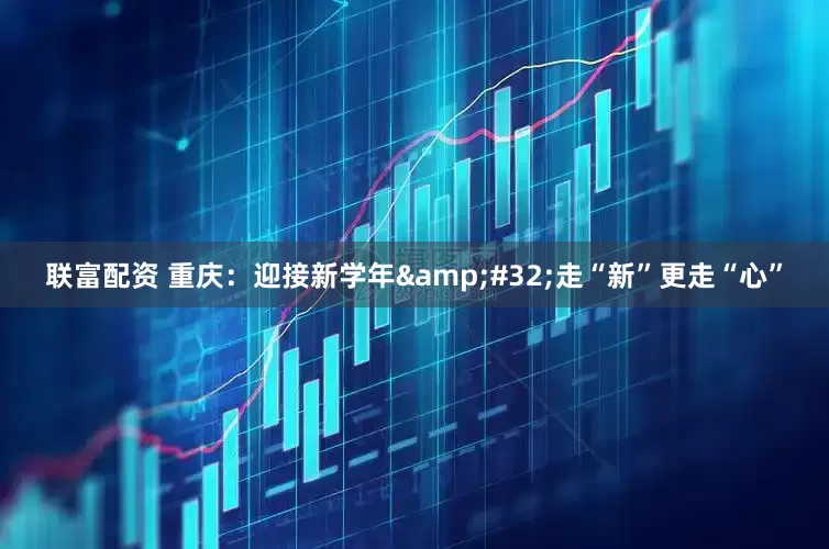 联富配资 重庆：迎接新学年&#32;走“新”更走“心”