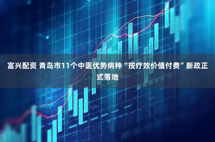 富兴配资 青岛市11个中医优势病种“按疗效价值付费”新政正式落地